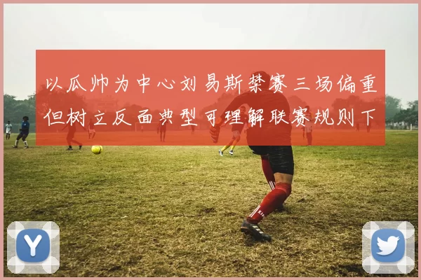以瓜帅为中心刘易斯禁赛三场偏重但树立反面典型可理解联赛规则下平
